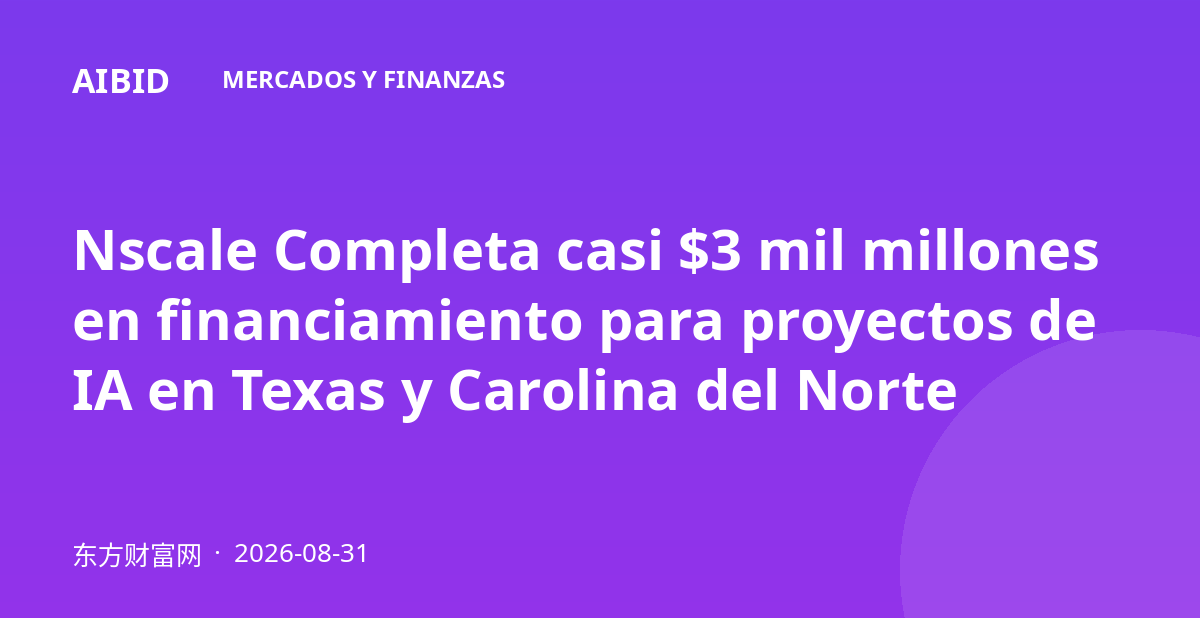 Nscale Completa casi $3 mil millones en financiamiento para proyectos de IA en Texas y Carolina del Norte
