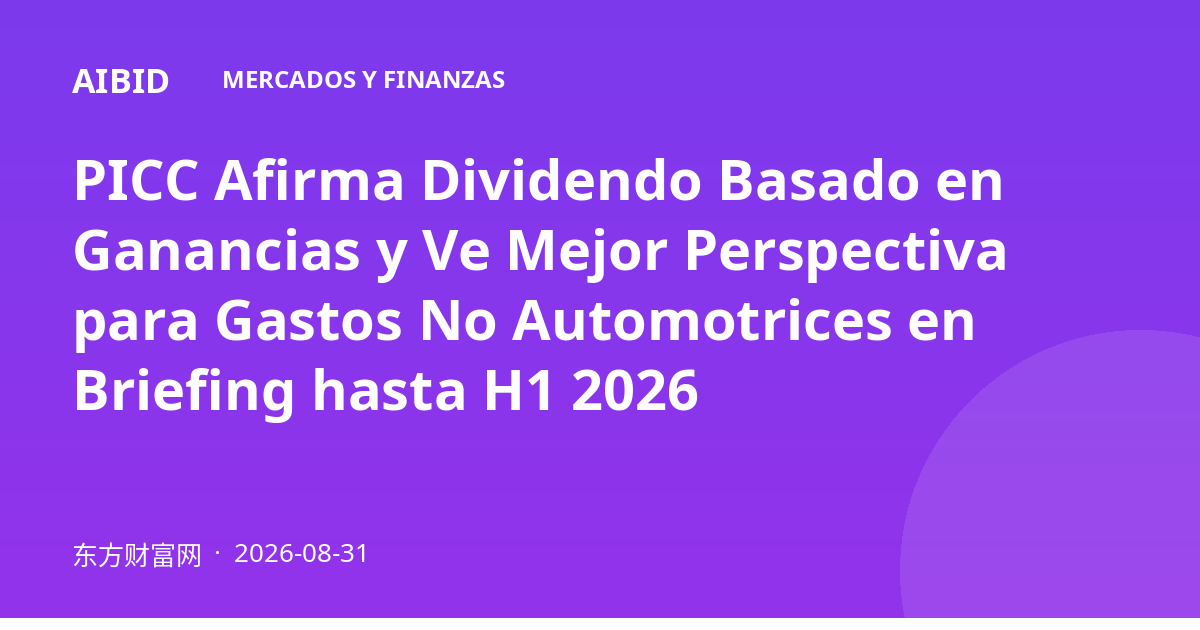 PICC Afirma Dividendo Basado en Ganancias y Ve Mejor Perspectiva para Gastos No Automotrices en Briefing hasta H1 2026