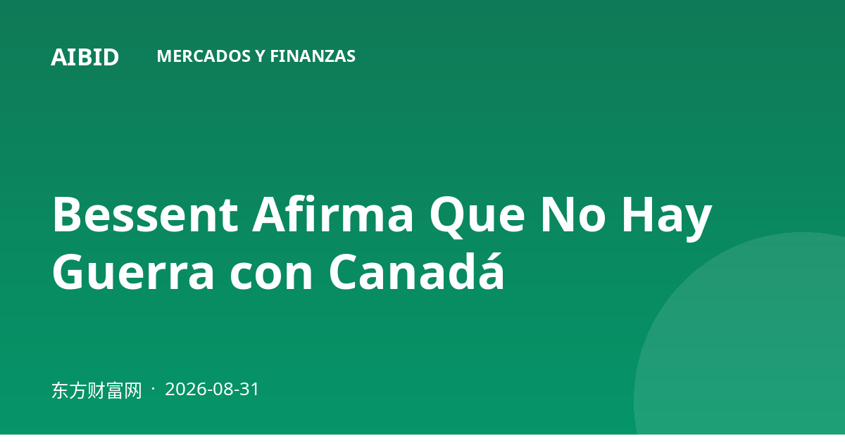 Bessent Afirma Que No Hay Guerra con Canadá