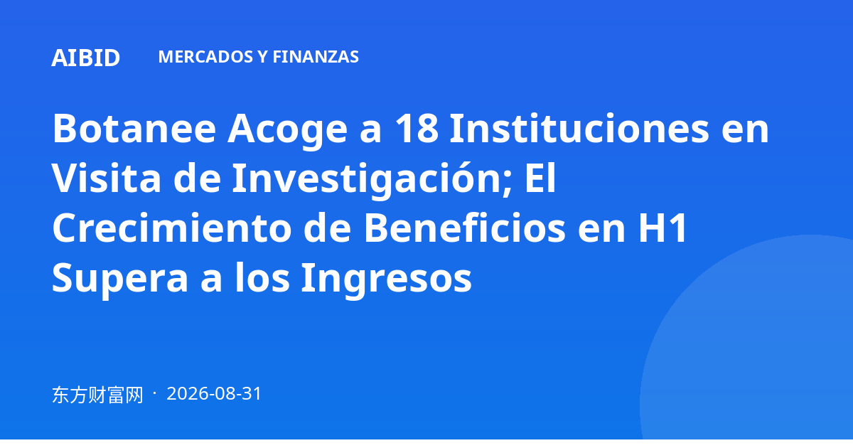 Botanee Acoge a 18 Instituciones en Visita de Investigación; El Crecimiento de Beneficios en H1 Supera a los Ingresos