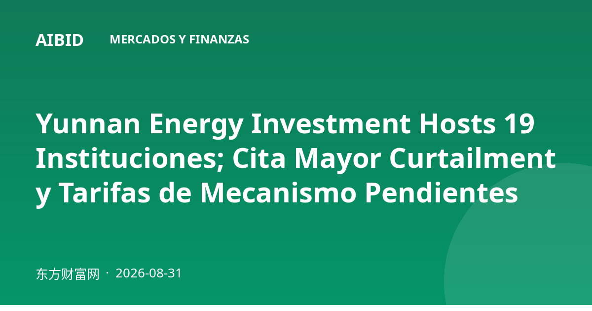 Yunnan Energy Investment Hosts 19 Instituciones; Cita Mayor Curtailment y Tarifas de Mecanismo Pendientes