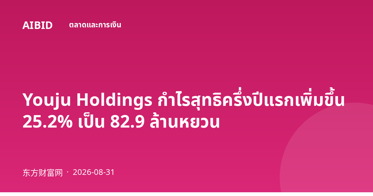 Youju Holdings กำไรสุทธิครึ่งปีแรกเพิ่มขึ้น 25.2% เป็น 82.9 ล้านหยวน