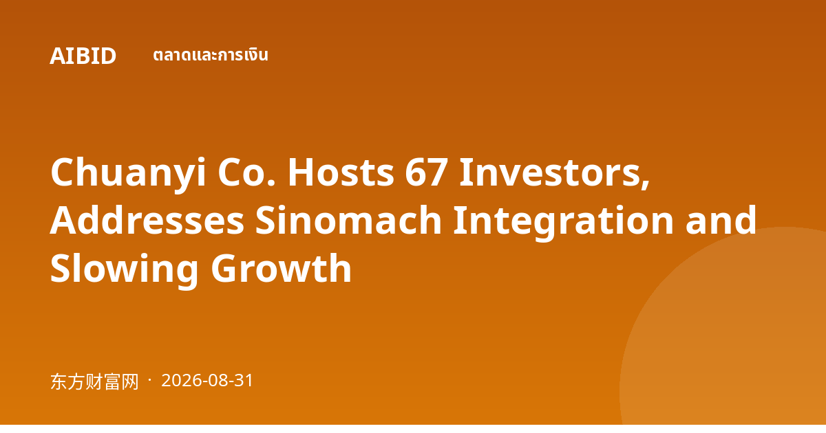 Chuanyi Co. Hosts 67 Investors, Addresses Sinomach Integration and Slowing Growth