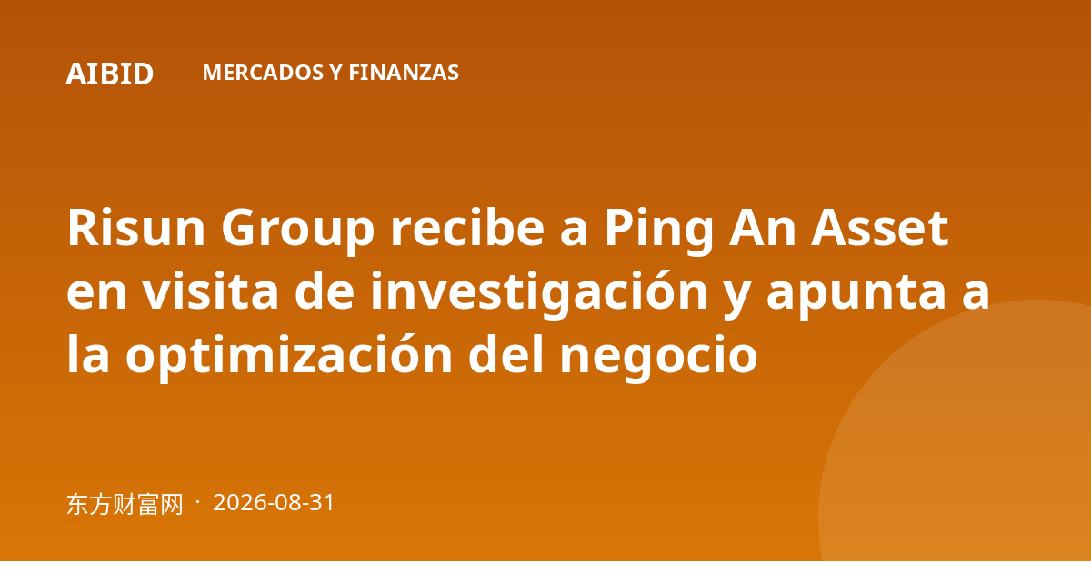 Risun Group recibe a Ping An Asset en visita de investigación y apunta a la optimización del negocio