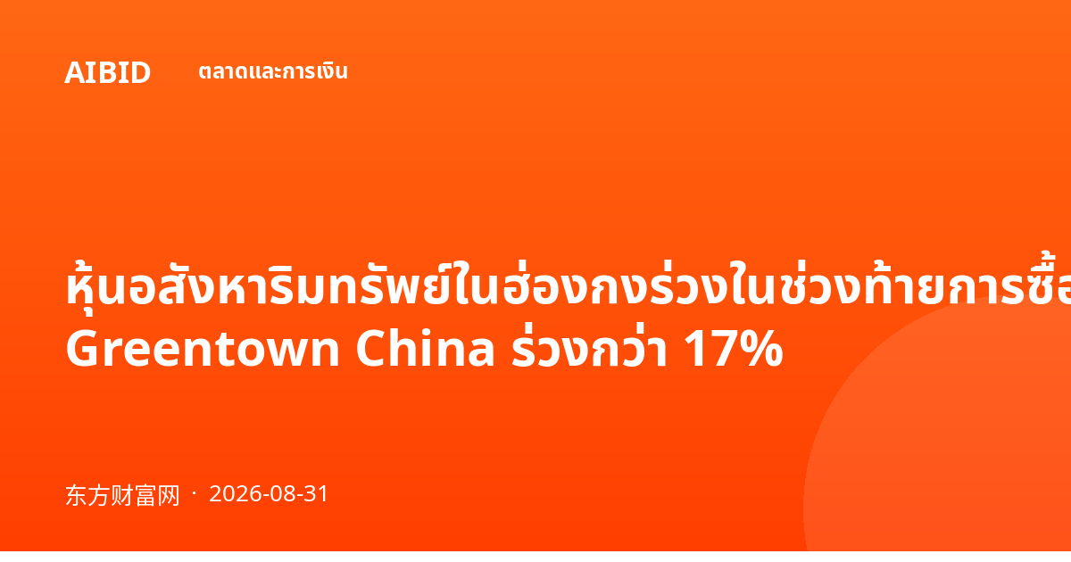 หุ้นอสังหาริมทรัพย์ในฮ่องกงร่วงในช่วงท้ายการซื้อขาย; Greentown China ร่วงกว่า 17%