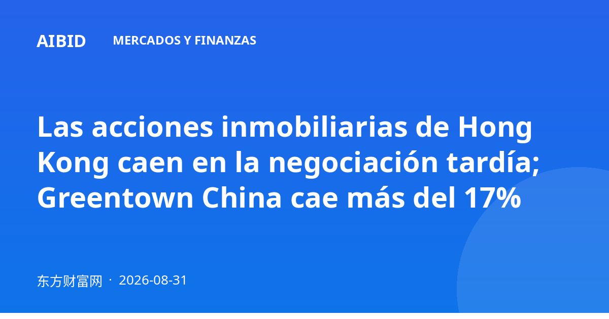 Las acciones inmobiliarias de Hong Kong caen en la negociación tardía; Greentown China cae más del 17%