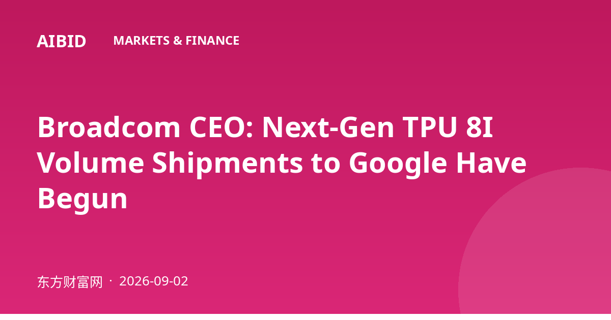 Broadcom CEO: Next-Gen TPU 8I Volume Shipments to Google Have Begun