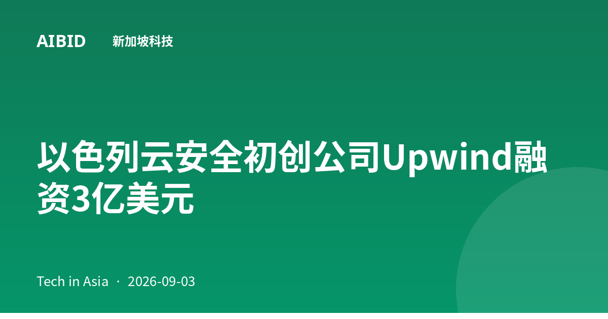 以色列云安全初创公司Upwind融资3亿美元
