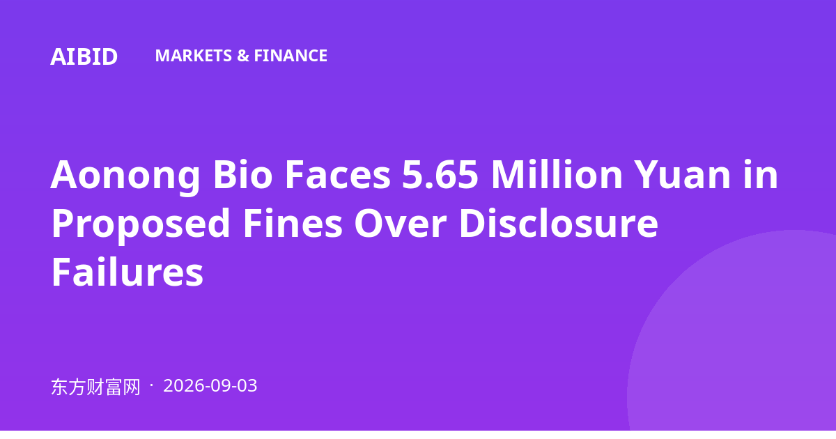Aonong Bio Faces 5.65 Million Yuan in Proposed Fines Over Disclosure Failures