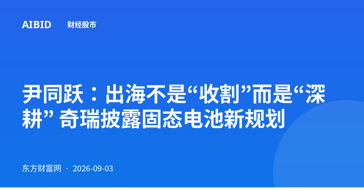 尹同跃：出海不是“收割”而是“深耕” 奇瑞披露固态电池新规划