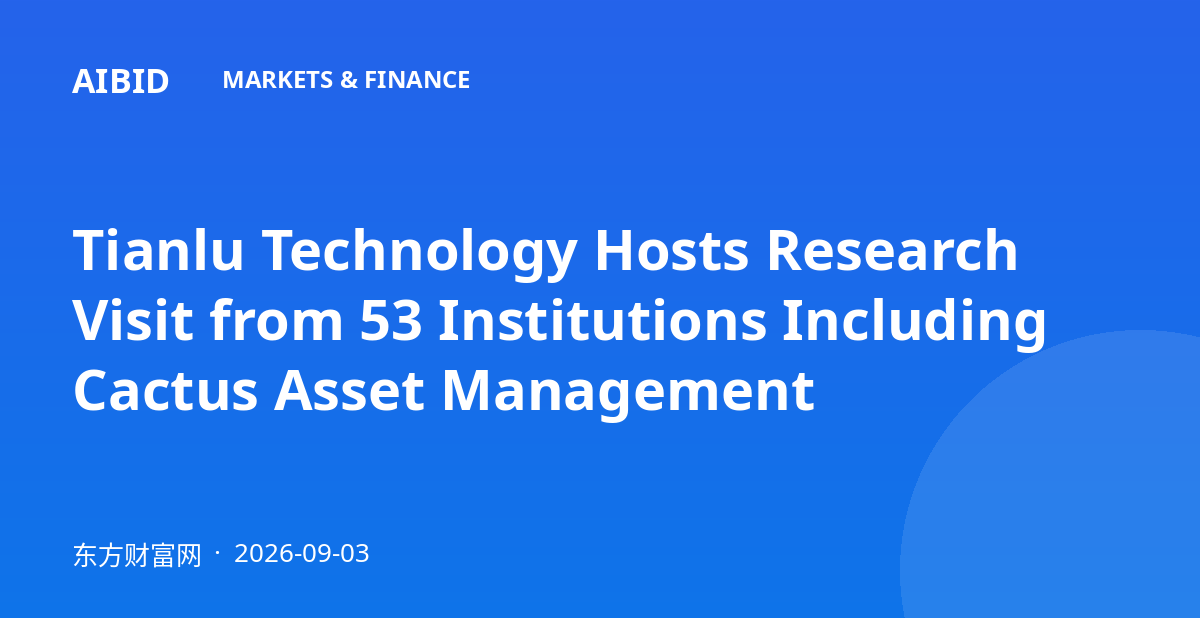Tianlu Technology Hosts Research Visit from 53 Institutions Including Cactus Asset Management