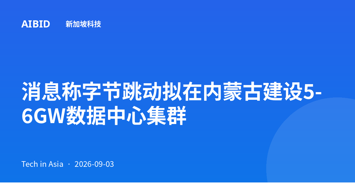 消息称字节跳动拟在内蒙古建设5-6GW数据中心集群