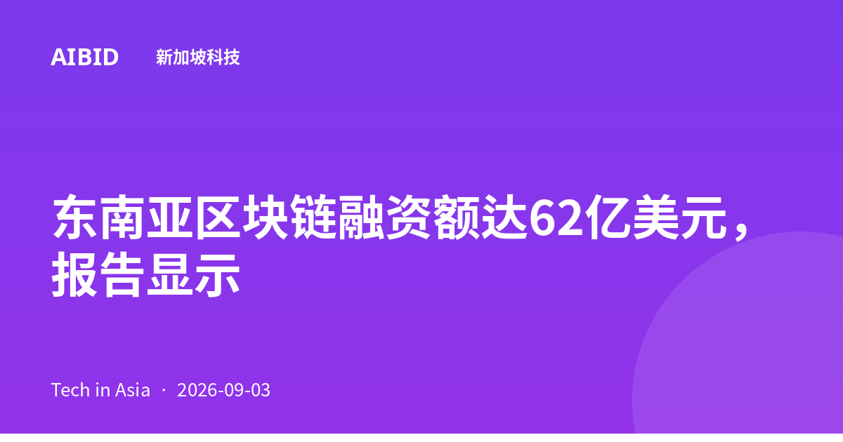 东南亚区块链融资额达62亿美元，报告显示