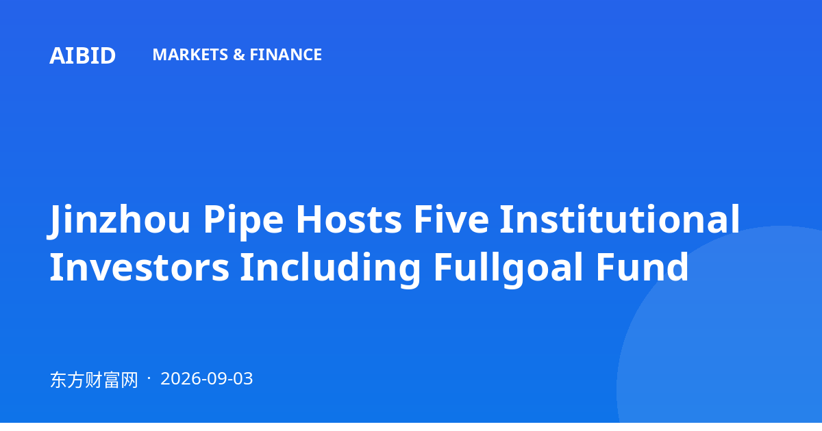 Jinzhou Pipe Hosts Five Institutional Investors Including Fullgoal Fund