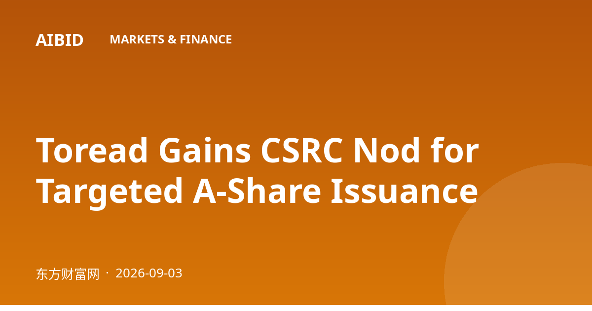 Toread Gains CSRC Nod for Targeted A-Share Issuance