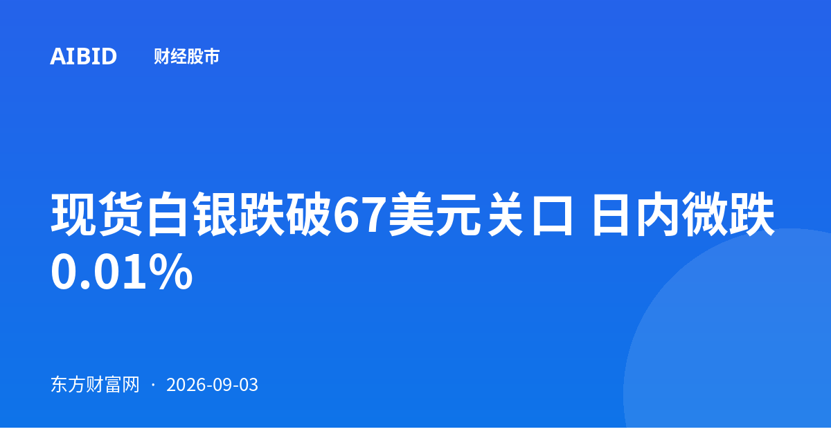 现货白银跌破67美元关口 日内微跌0.01%