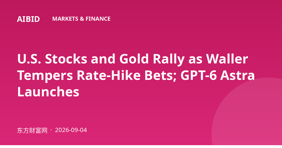 U.S. Stocks and Gold Rally as Waller Tempers Rate-Hike Bets; GPT-6 Astra Launches
