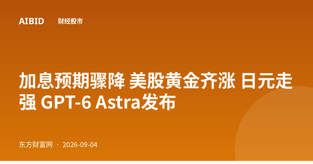 加息预期骤降 美股黄金齐涨 日元走强 GPT-6 Astra发布