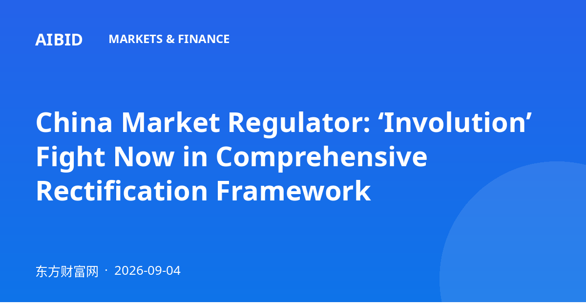 China Market Regulator: ‘Involution’ Fight Now in Comprehensive Rectification Framework