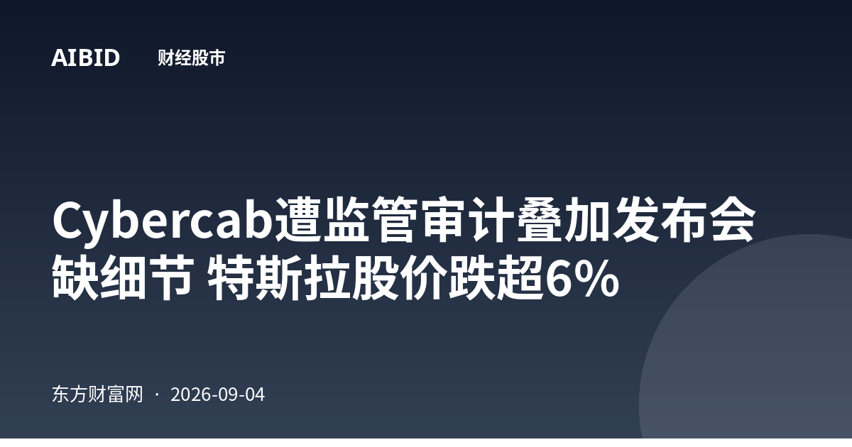 Cybercab遭监管审计叠加发布会缺细节 特斯拉股价跌超6%