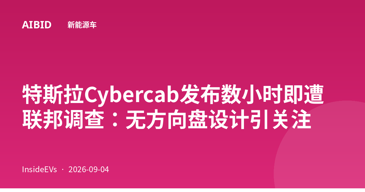 特斯拉Cybercab发布数小时即遭联邦调查：无方向盘设计引关注