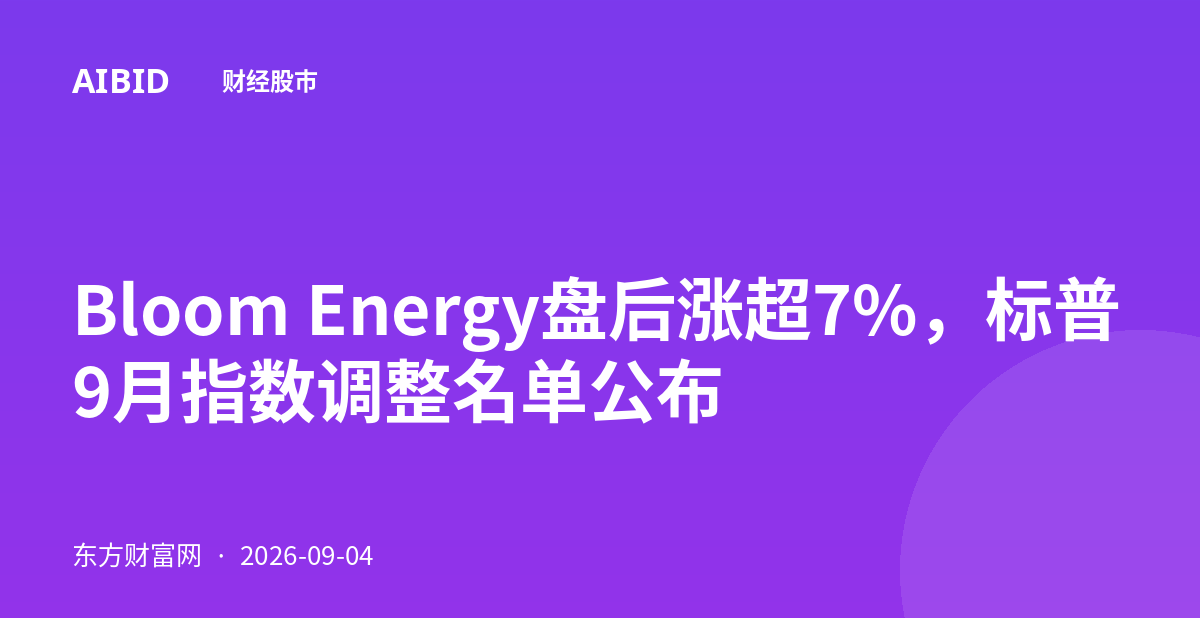 Bloom Energy盘后涨超7%，标普9月指数调整名单公布