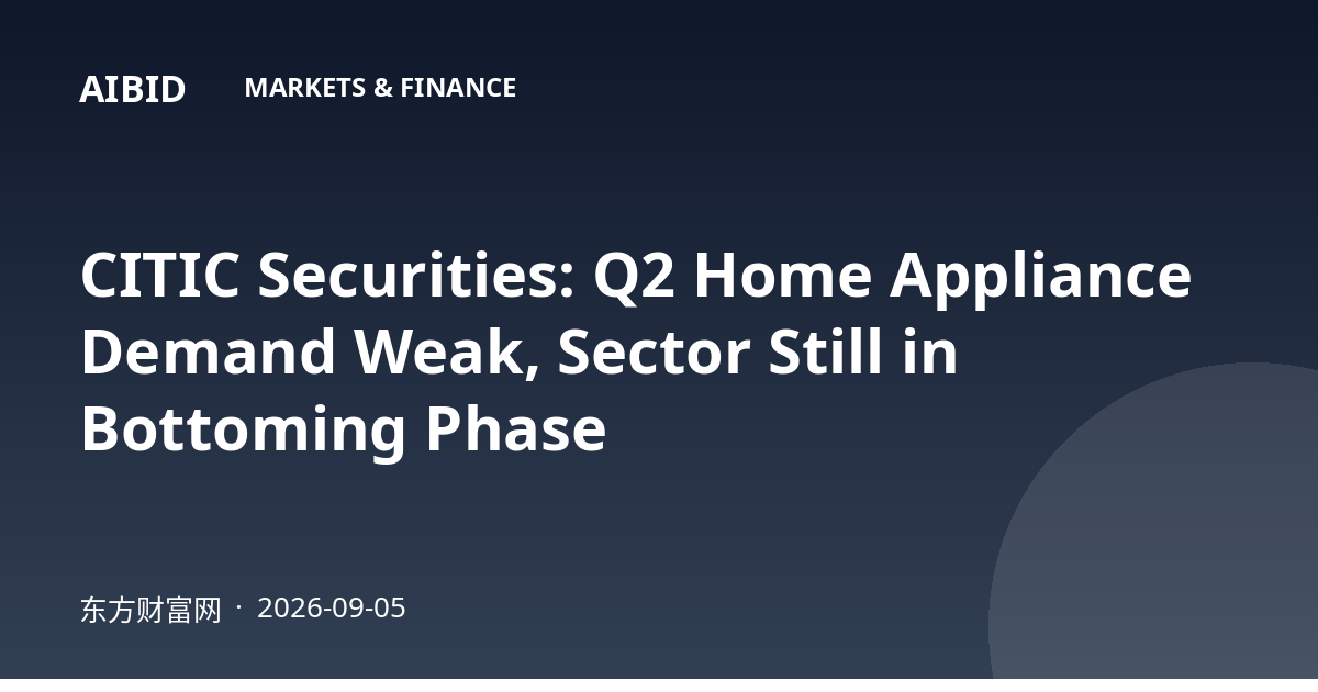 CITIC Securities: Q2 Home Appliance Demand Weak, Sector Still in Bottoming Phase
