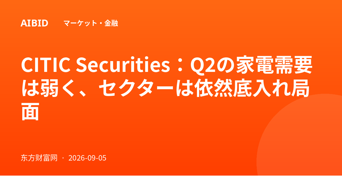 CITIC Securities：Q2の家電需要は弱く、セクターは依然底入れ局面