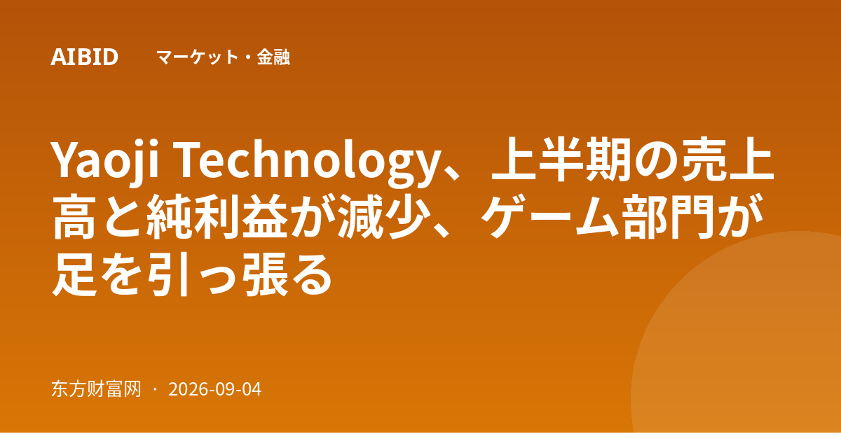 Yaoji Technology、上半期の売上高と純利益が減少、ゲーム部門が足を引っ張る