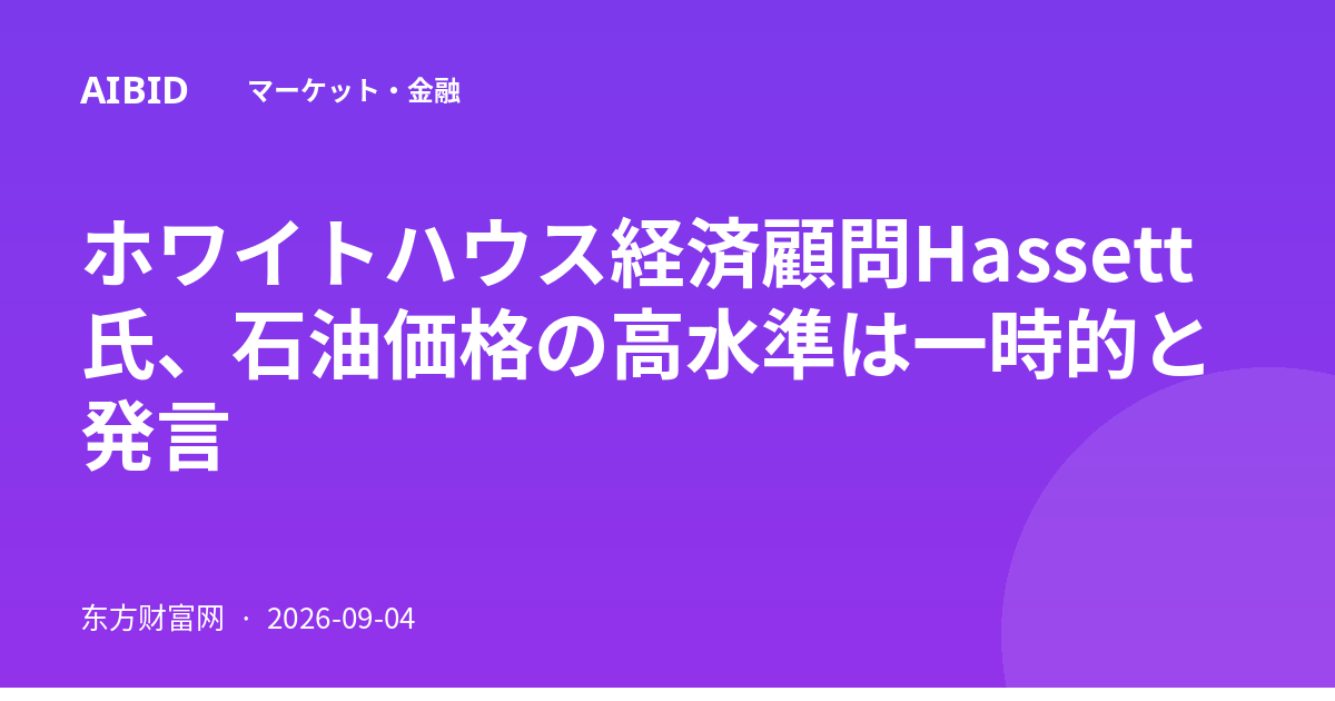 ホワイトハウス経済顧問Hassett氏、石油価格の高水準は一時的と発言
