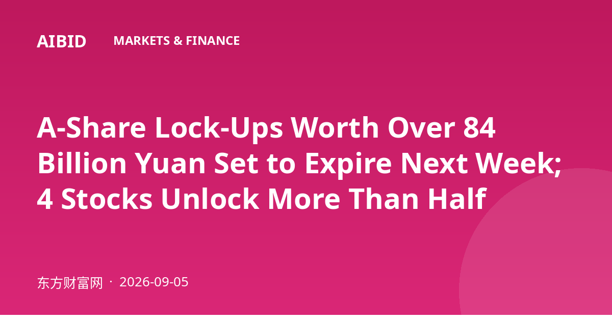 A-Share Lock-Ups Worth Over 84 Billion Yuan Set to Expire Next Week; 4 Stocks Unlock More Than Half