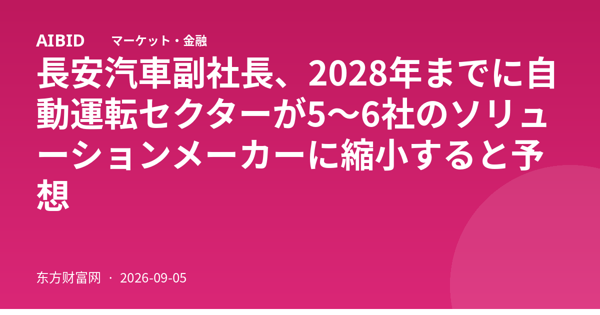 長安汽車副社長、2028年までに自動運転セクターが5〜6社のソリューションメーカーに縮小すると予想