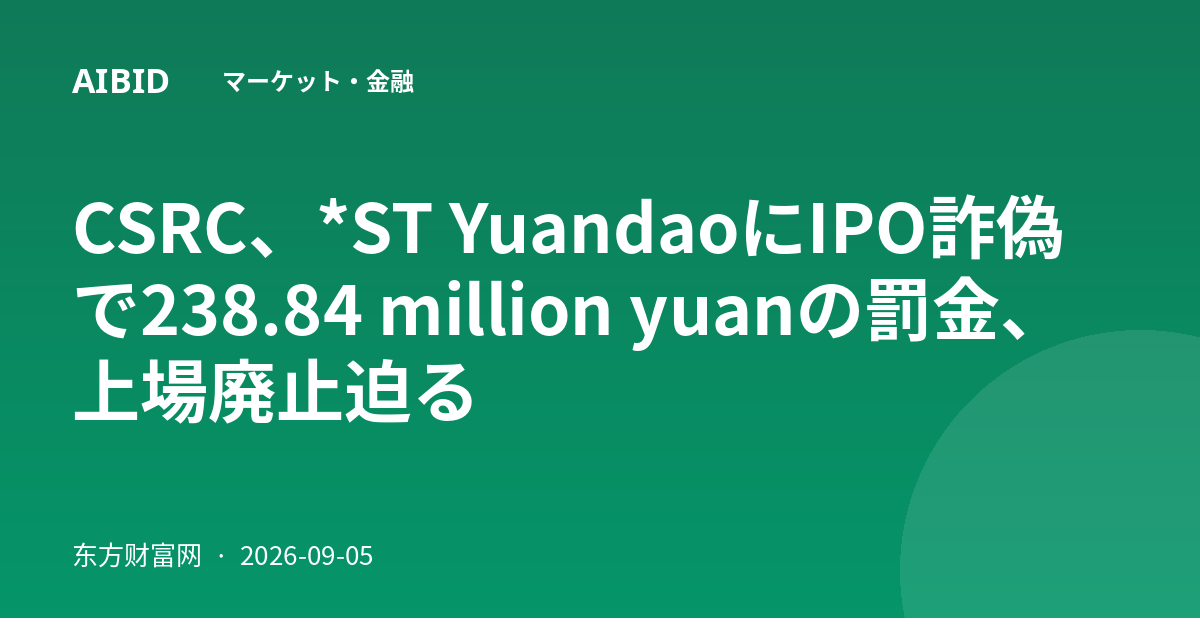 CSRC、*ST YuandaoにIPO詐偽で238.84 million yuanの罰金、上場廃止迫る