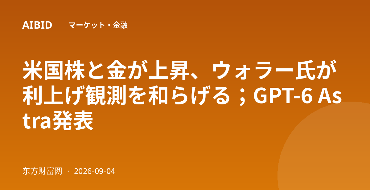 米国株と金が上昇、ウォラー氏が利上げ観測を和らげる；GPT-6 Astra発表