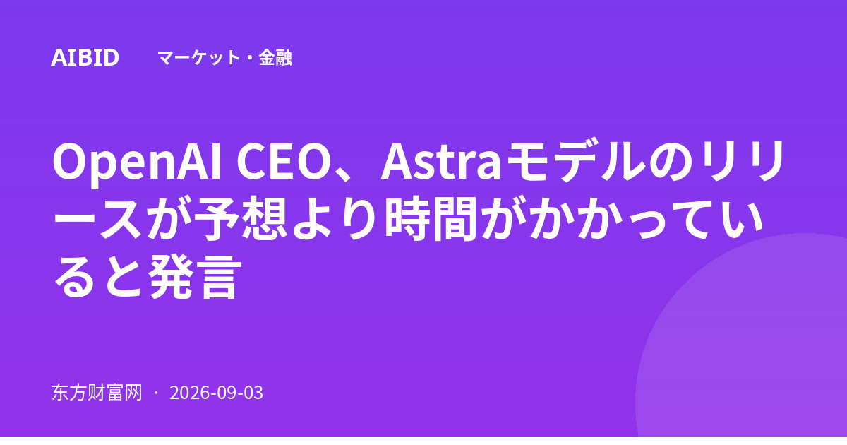 OpenAI CEO、Astraモデルのリリースが予想より時間がかかっていると発言