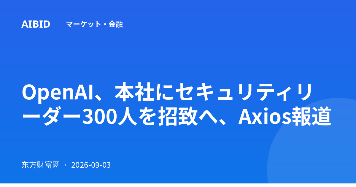 OpenAI、本社にセキュリティリーダー300人を招致へ、Axios報道
