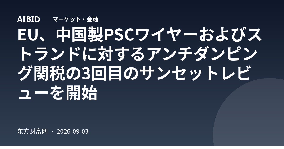 EU、中国製PSCワイヤーおよびストランドに対するアンチダンピング関税の3回目のサンセットレビューを開始