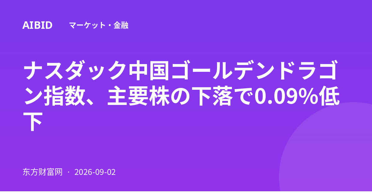 ナスダック中国ゴールデンドラゴン指数、主要株の下落で0.09%低下