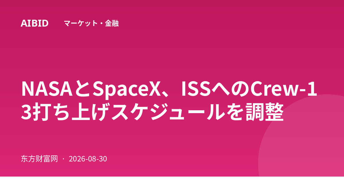 NASAとSpaceX、ISSへのCrew-13打ち上げスケジュールを調整
