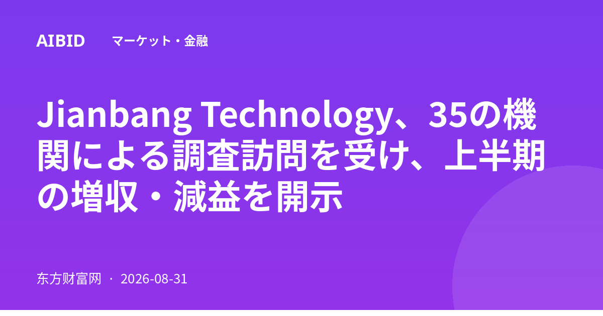 Jianbang Technology、35の機関による調査訪問を受け、上半期の増収・減益を開示