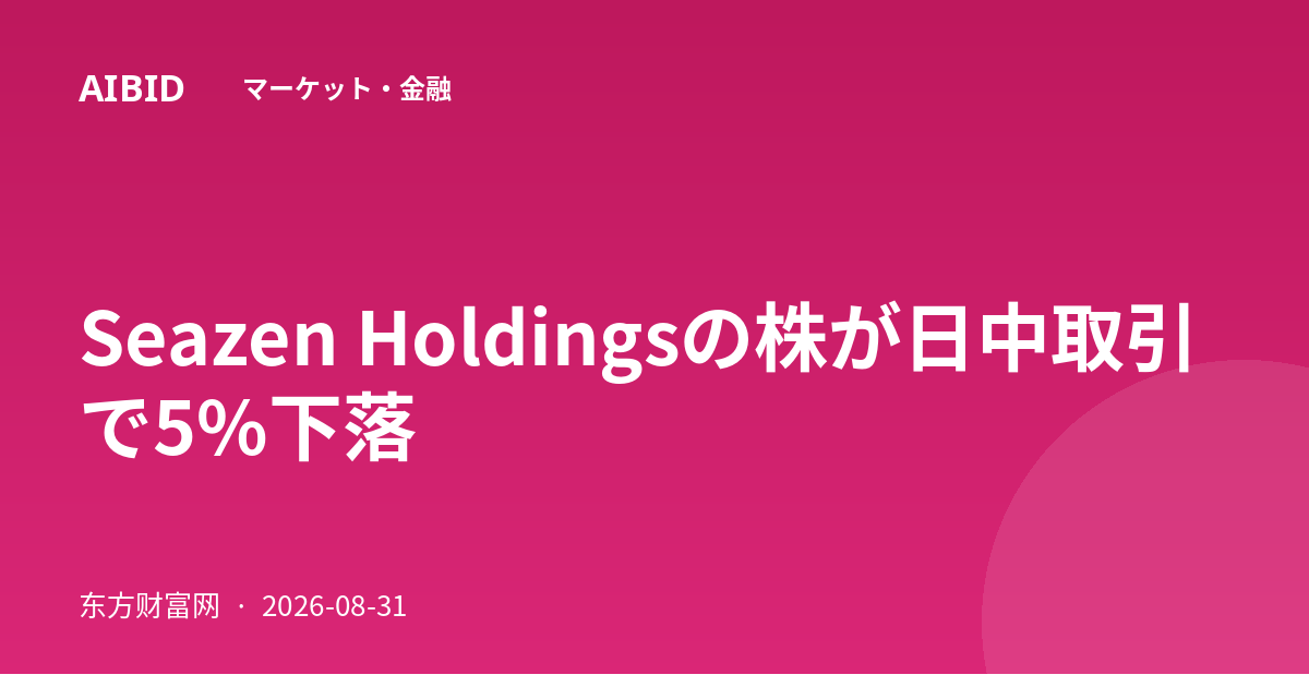 Seazen Holdingsの株が日中取引で5%下落