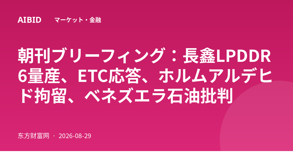 朝刊ブリーフィング:長鑫LPDDR6量産、ETC応答、ホルムアルデヒド拘留、ベネズエラ石油批判
