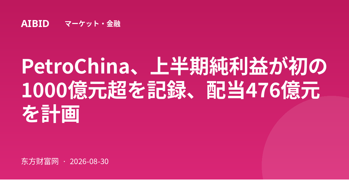 PetroChina、上半期純利益が初の1000億元超を記録、配当476億元を計画