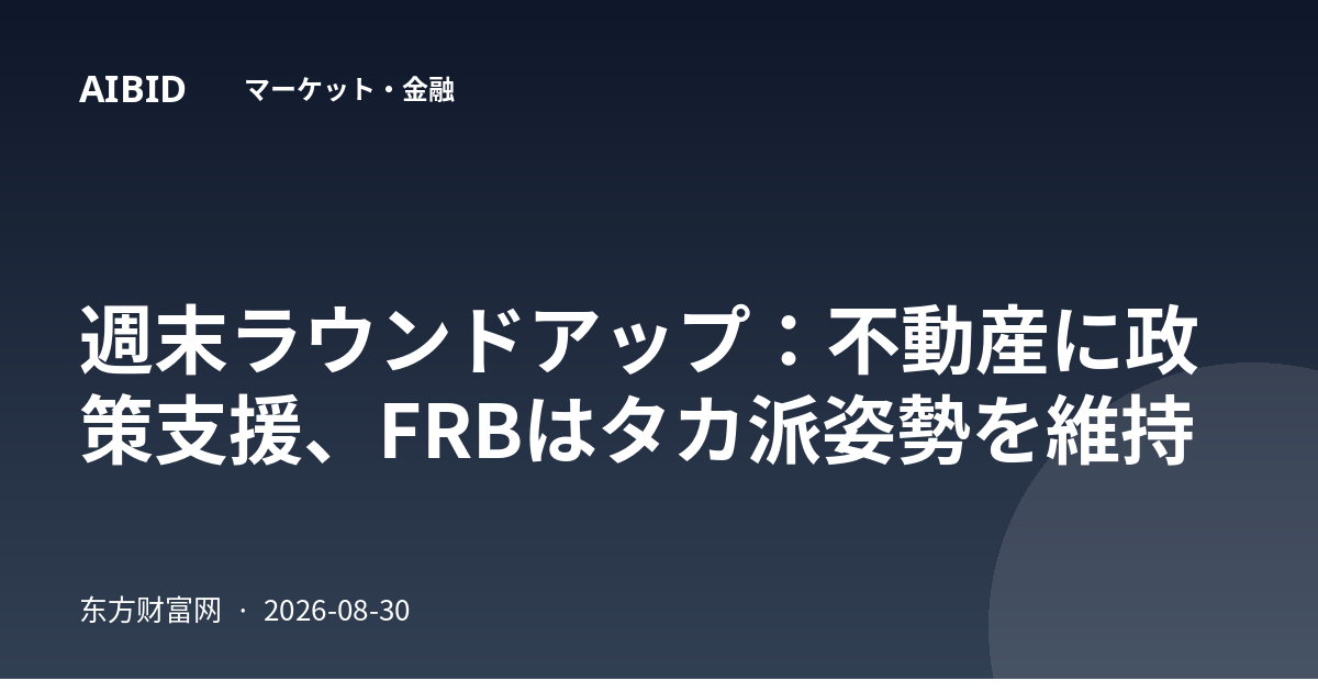 週末ラウンドアップ：不動産に政策支援、FRBはタカ派姿勢を維持