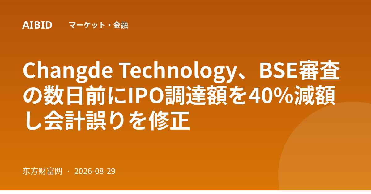 Changde Technology、BSE審査の数日前にIPO調達額を40%減額し会計誤りを修正