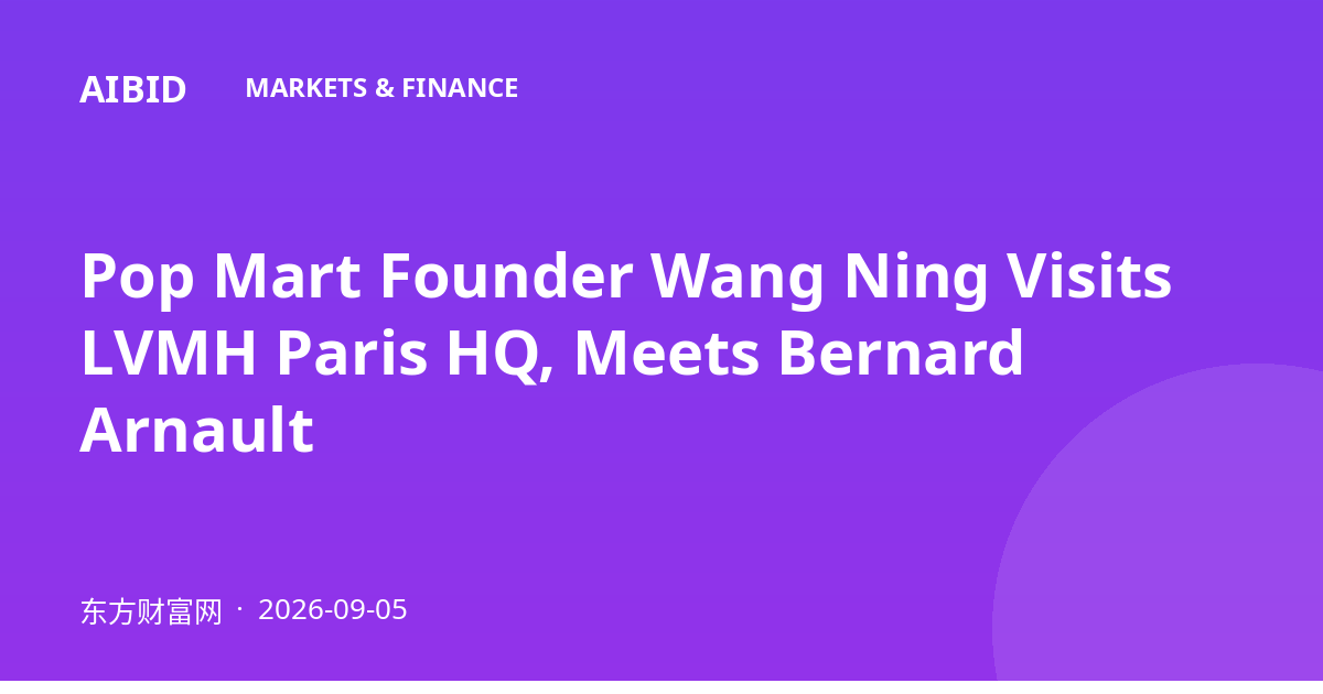 Pop Mart Founder Wang Ning Visits LVMH Paris HQ, Meets Bernard Arnault