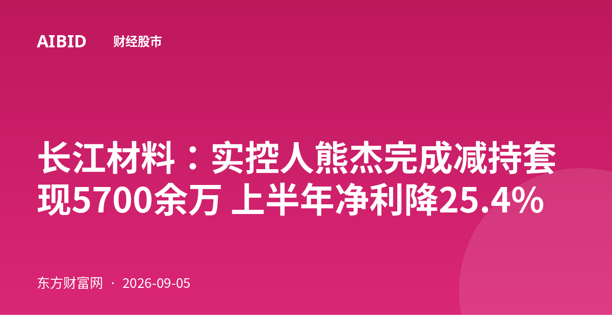 长江材料：实控人熊杰完成减持套现5700余万 上半年净利降25.4%