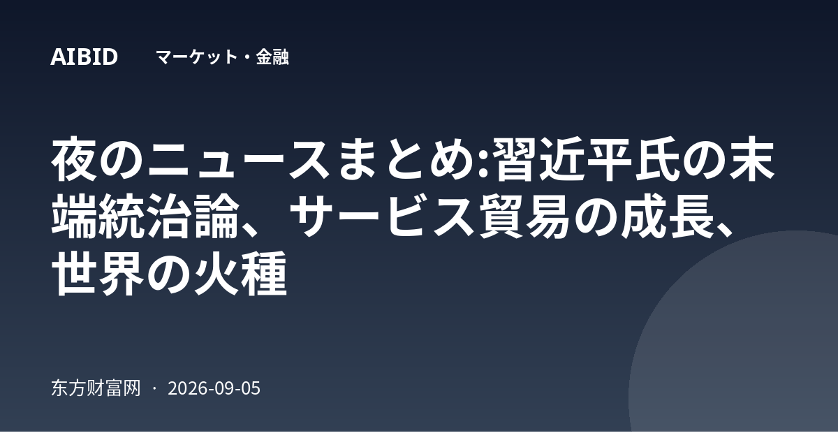 夜のニュースまとめ:習近平氏の末端統治論、サービス貿易の成長、世界の火種