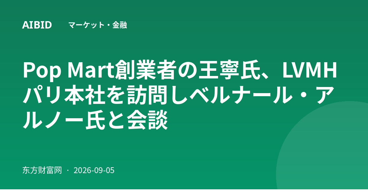Pop Mart創業者の王寧氏、LVMHパリ本社を訪問しベルナール・アルノー氏と会談
