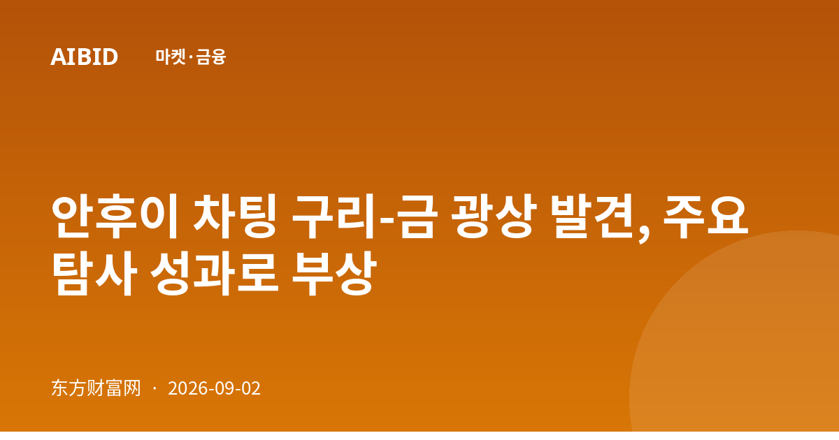 안후이 차팅 구리-금 광상 발견, 주요 탐사 성과로 부상